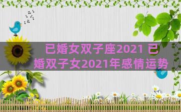 已婚女双子座2021 已婚双子女2021年感情运势